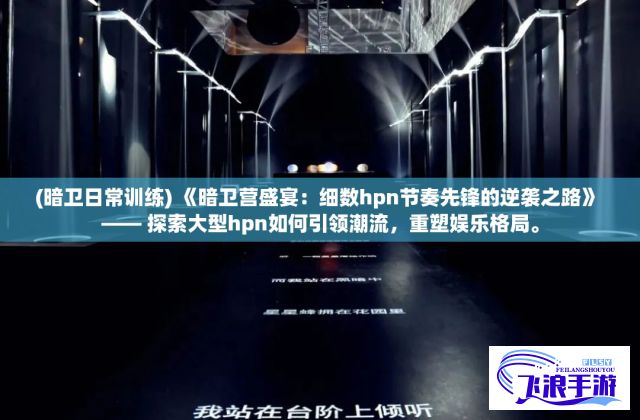 (暗卫日常训练) 《暗卫营盛宴：细数hpn节奏先锋的逆袭之路》 —— 探索大型hpn如何引领潮流，重塑娱乐格局。